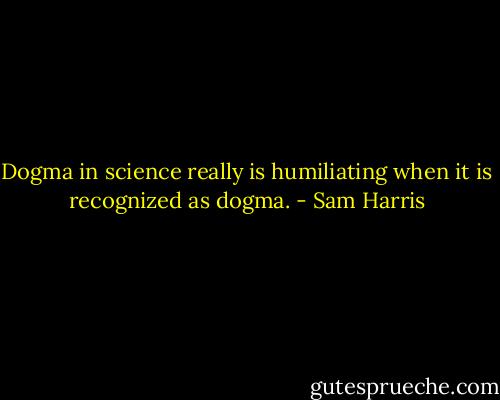 Dogma in science really is humiliating when it is recognized as dogma. - Sam Harris