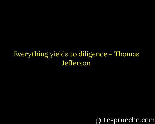 Everything yields to diligence - Thomas Jefferson