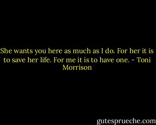 She wants you here as much as I do. For her it is to save her life. For me it is to have one. - Toni Morrison