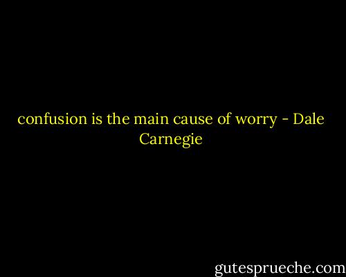 confusion is the main cause of worry - Dale Carnegie