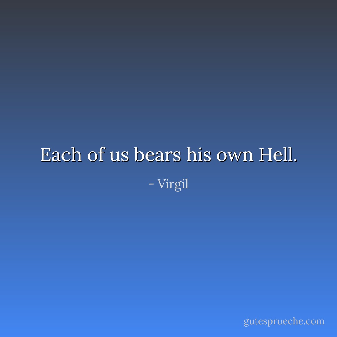 Each of us bears his own Hell. - Virgil