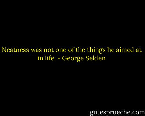 Neatness was not one of the things he aimed at in life. - George Selden