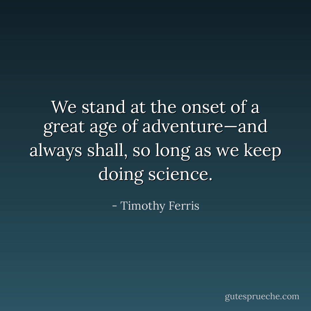 We stand at the onset of a great age of adventure—and always shall, so long as we keep doing science. - Timothy Ferris