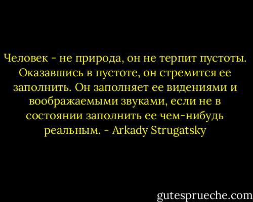 Человек - не природа, он не терпит пустоты. Оказавшись в пустоте, он стремится ее заполнить. Он заполняет ее видениями и воображаемыми звуками, если не в состоянии заполнить ее чем-нибудь реальным. - Arkady Strugatsky