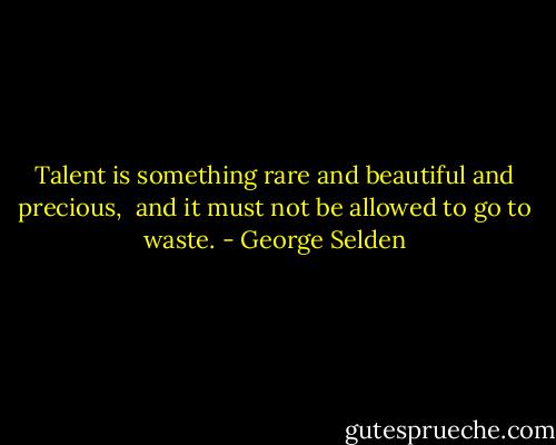 Talent is something rare and beautiful and precious, <br />and it must not be allowed to go to waste. - George Selden