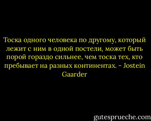 Тоска одного человека по другому, который лежит с ним в одной постели, может быть порой гораздо сильнее, чем тоска тех, кто пребывает на разных континентах. - Jostein Gaarder