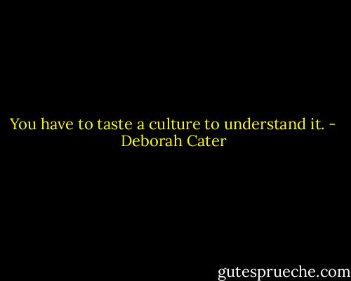 You have to taste a culture to understand it. - Deborah Cater
