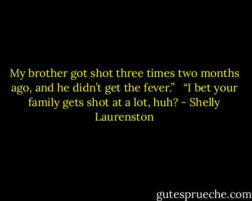 My brother got shot three times two months ago, and he didn’t get the fever.” <br /><br />“I bet your family gets shot at a lot, huh? - Shelly Laurenston