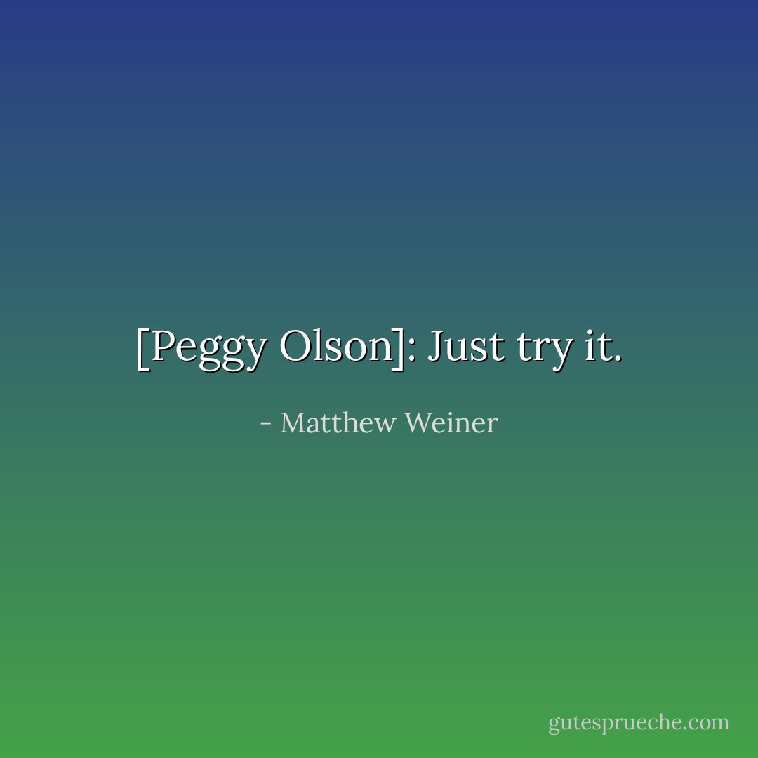 [Peggy Olson]: Just try it. - Matthew Weiner