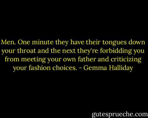 Men. One minute they have their tongues down your throat and the next they're forbidding you from meeting your own father and criticizing your fashion choices. - Gemma Halliday