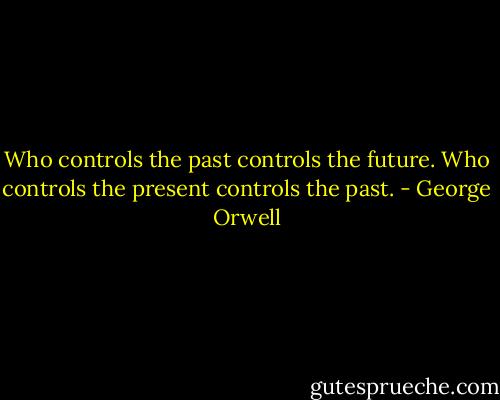 Who controls the past controls the future. Who controls the present controls the past. - George Orwell