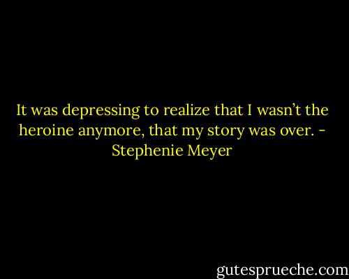 It was depressing to realize that I wasn’t the heroine anymore, that my story was over. - Stephenie Meyer