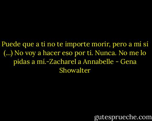 Puede que a ti no te importe morir, pero a mí sí (...) No voy a hacer eso por ti. Nunca. No me lo pidas a mí.-Zacharel a Annabelle - Gena Showalter