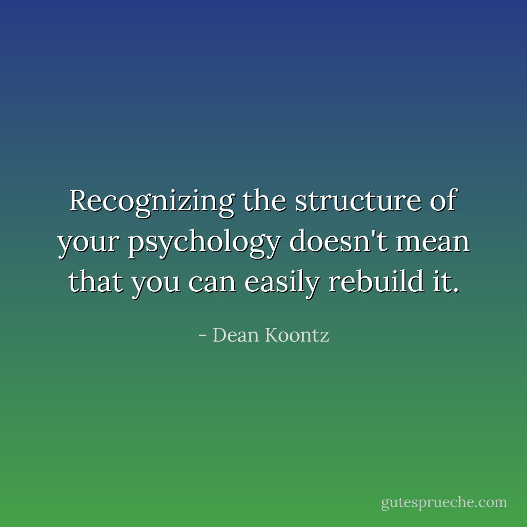 Recognizing the structure of your psychology doesn't mean that you can easily rebuild it. - Dean Koontz
