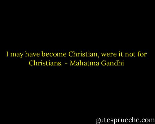 I may have become Christian, were it not for Christians. - Mahatma Gandhi
