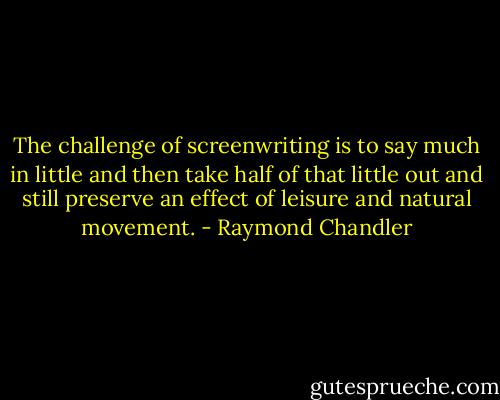 The challenge of screenwriting is to say much in little and then take half of that little out and still preserve an effect of leisure and natural movement. - Raymond Chandler