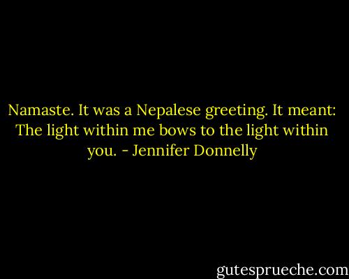 Namaste. It was a Nepalese greeting. It meant: The light within me bows to the light within you. - Jennifer Donnelly