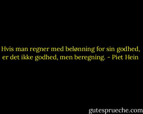 Hvis man regner med belønning for sin godhed, er det ikke godhed, men beregning. - Piet Hein