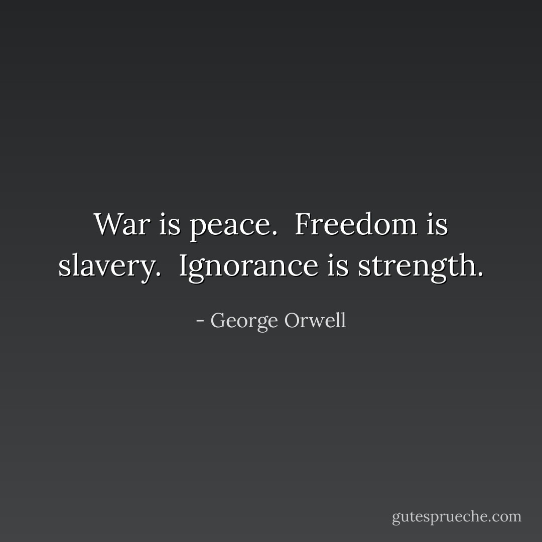 War is peace. <br />Freedom is slavery. <br />Ignorance is strength. - George Orwell