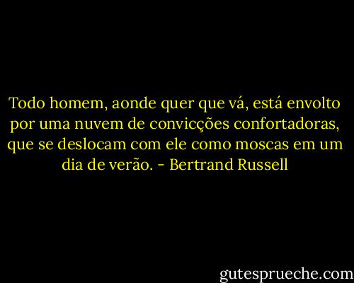 Todo homem, aonde quer que vá, está envolto por uma nuvem de convicções confortadoras, que se deslocam com ele como moscas em um dia de verão. - Bertrand Russell