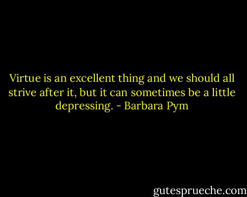 Virtue is an excellent thing and we should all strive after it, but it can sometimes be a little depressing. - Barbara Pym
