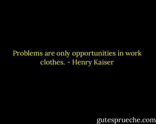 Problems are only opportunities in work clothes. - Henry Kaiser