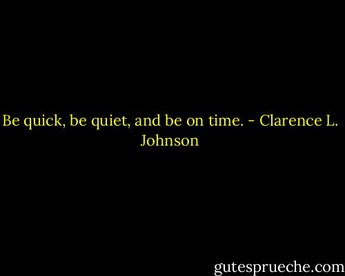 Be quick, be quiet, and be on time. - Clarence L. Johnson