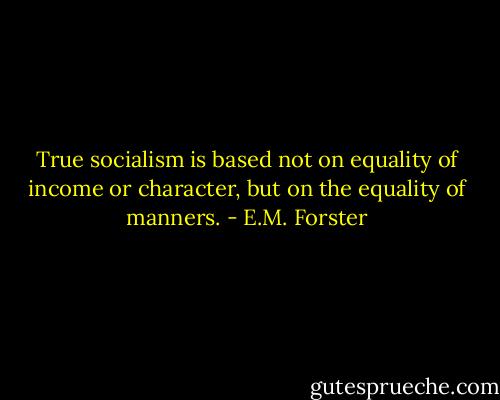True socialism is based not on equality of income or character, but on the equality of manners. - E.M. Forster