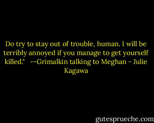 Do try to stay out of trouble, human. I will be terribly annoyed if you manage to get yourself killed." <br /><br />--Grimalkin talking to Meghan - Julie Kagawa