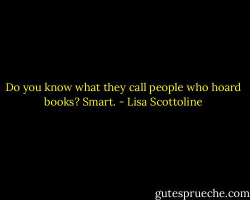 Do you know what they call people who hoard books? Smart. - Lisa Scottoline