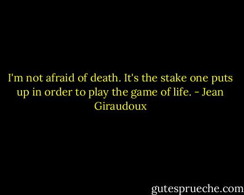 I'm not afraid of death. It's the stake one puts up in order to play the game of life. - Jean Giraudoux