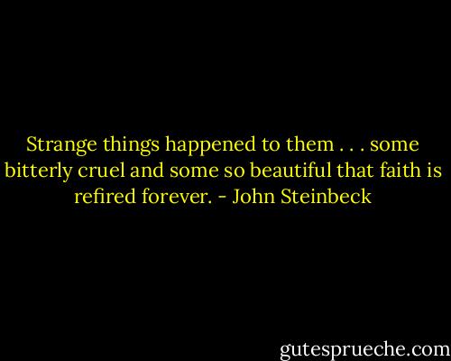 Strange things happened to them . . . some bitterly cruel and some so beautiful that faith is refired forever. - John Steinbeck