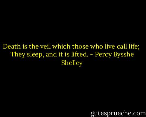 Death is the veil which those who live call life; <br />They sleep, and it is lifted. - Percy Bysshe Shelley
