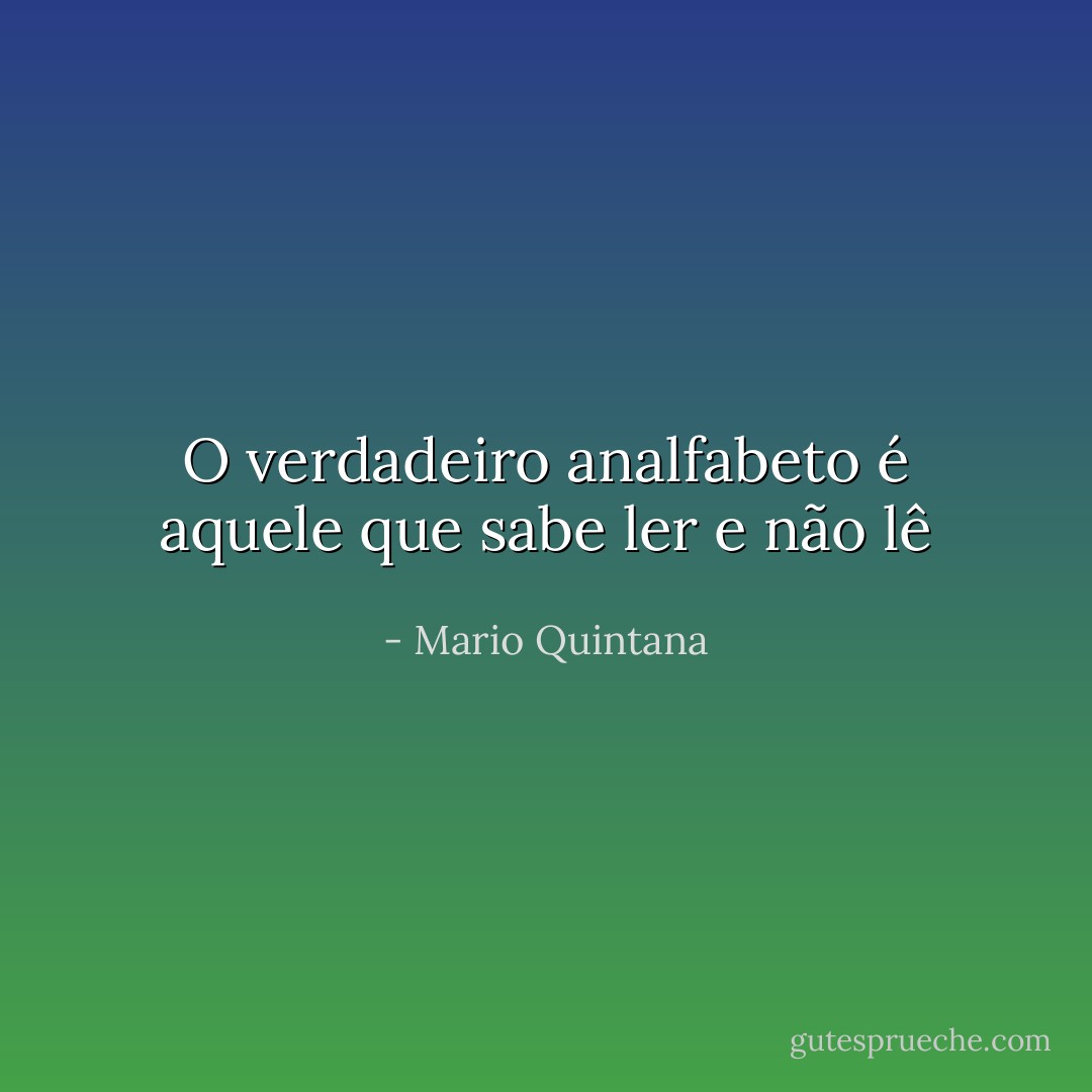 O verdadeiro analfabeto é aquele que sabe ler e não lê - Mario Quintana