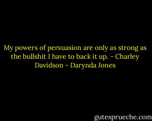 My powers of persuasion are only as strong as the bullshit I have to back it up.<br />- Charley Davidson - Darynda Jones