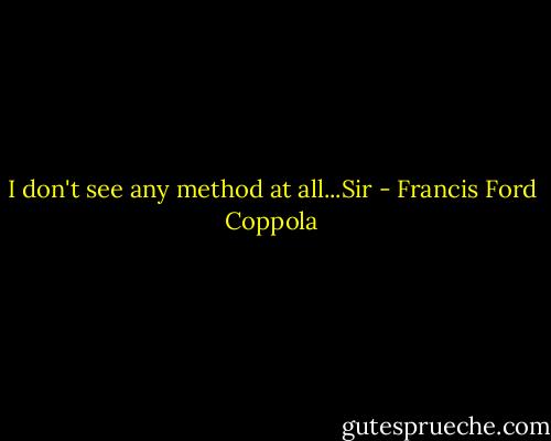 I don't see any method at all...Sir - Francis Ford Coppola