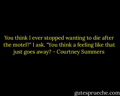 You think I ever stopped wanting to die after the motel?" I ask. "You think a feeling like that just goes away? - Courtney Summers
