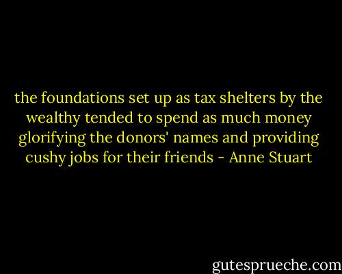 the foundations set up as tax shelters by the wealthy tended to spend as much money glorifying the donors' names and providing cushy jobs for their friends - Anne Stuart