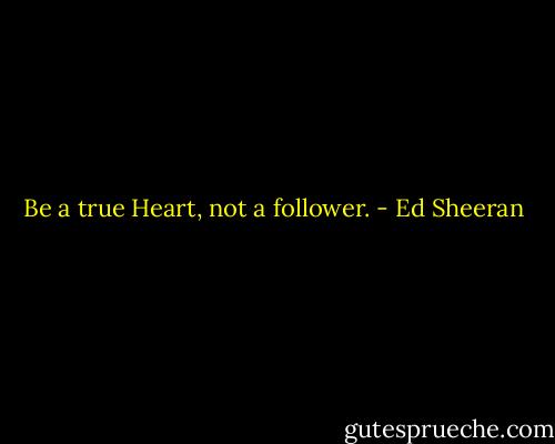 Be a true Heart, not a follower. - Ed Sheeran