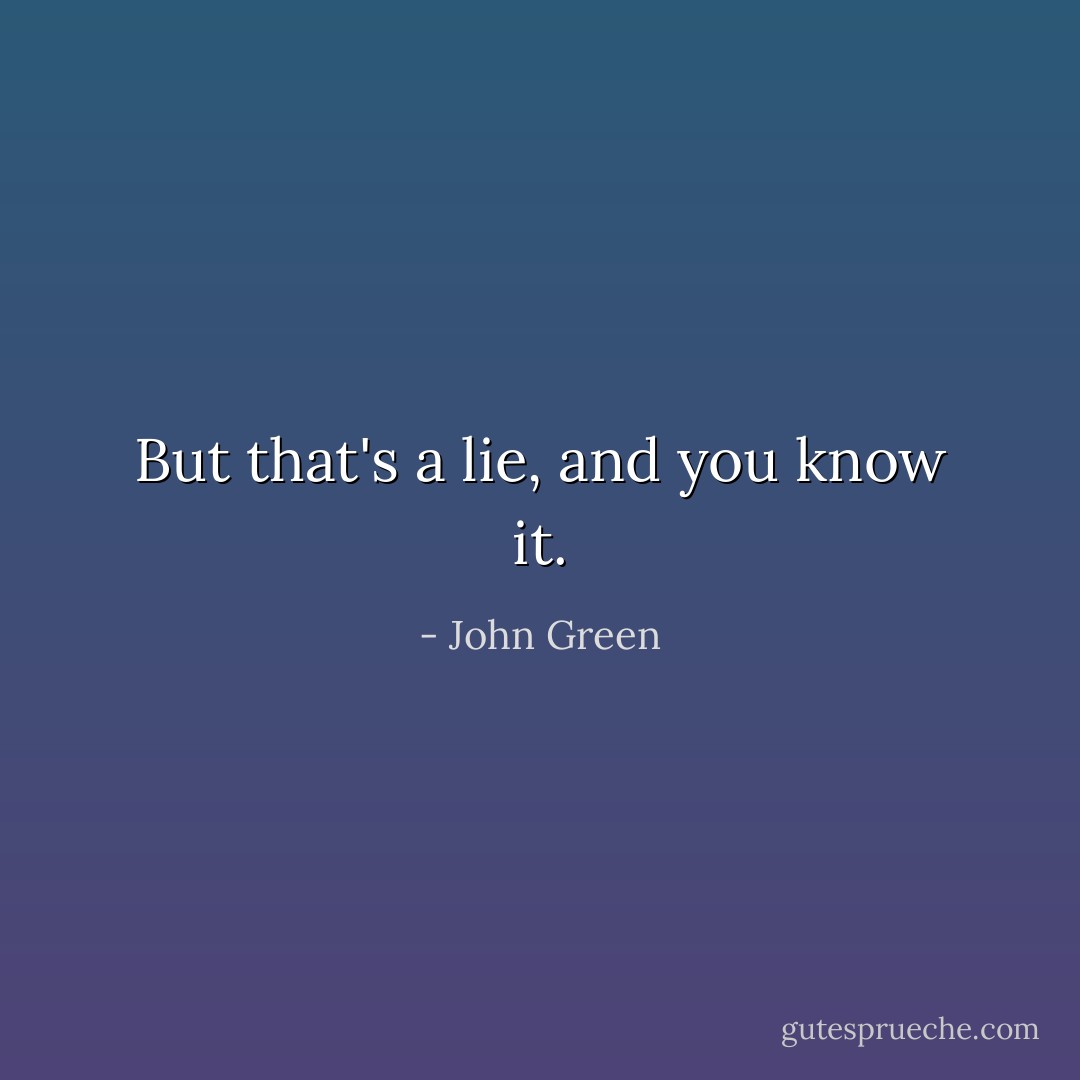 But that's a lie, and you know it. - John Green