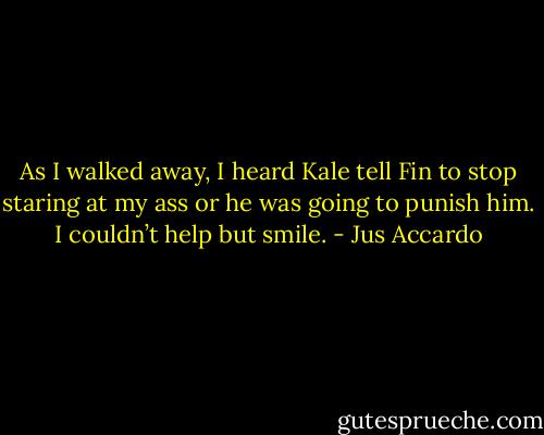 As I walked away, I heard Kale tell Fin to stop staring at my ass or he was going to punish him. I couldn’t help but smile. - Jus Accardo