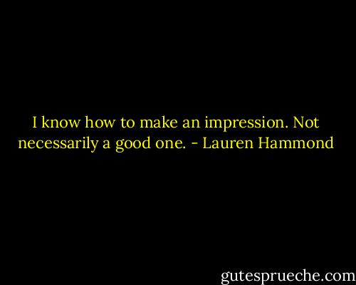 I know how to make an impression. Not necessarily a good one. - Lauren Hammond
