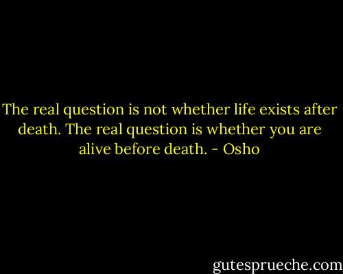 The real question is not whether life exists after death. The real question is whether you are alive before death. - Osho