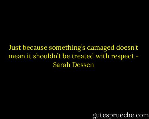 Just because something’s damaged doesn’t mean it shouldn’t be treated with respect - Sarah Dessen