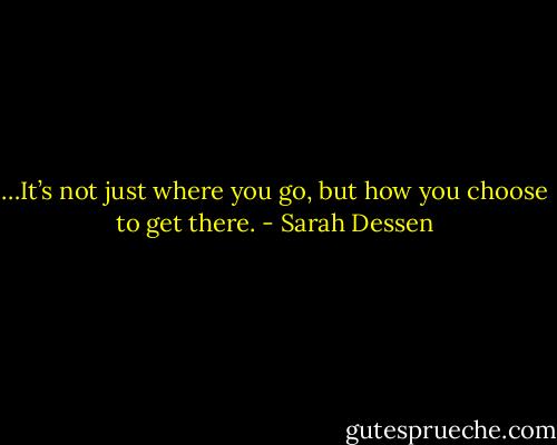 …It’s not just where you go, but how you choose to get there. - Sarah Dessen