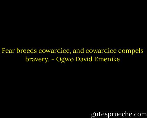 Fear breeds cowardice, and cowardice compels bravery. - Ogwo David Emenike