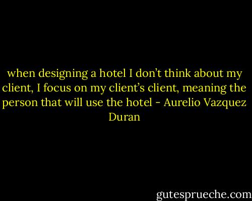 when designing a hotel I don’t think about my client, I focus on my client’s client, meaning the person that will use the hotel - Aurelio Vazquez Duran