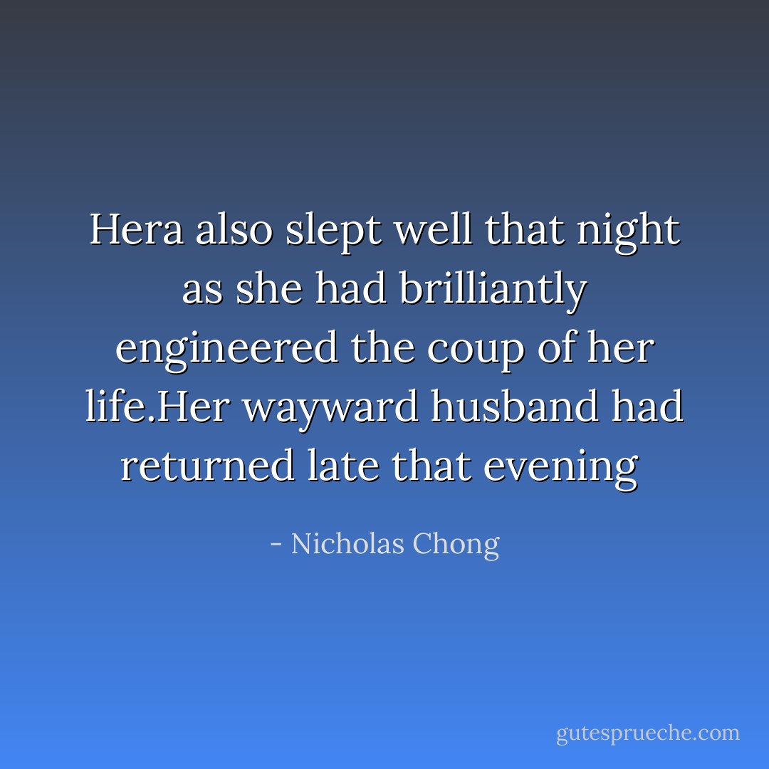 Hera also slept well that night as she had brilliantly engineered the coup of her life.Her wayward husband had returned late that evening  - Nicholas Chong