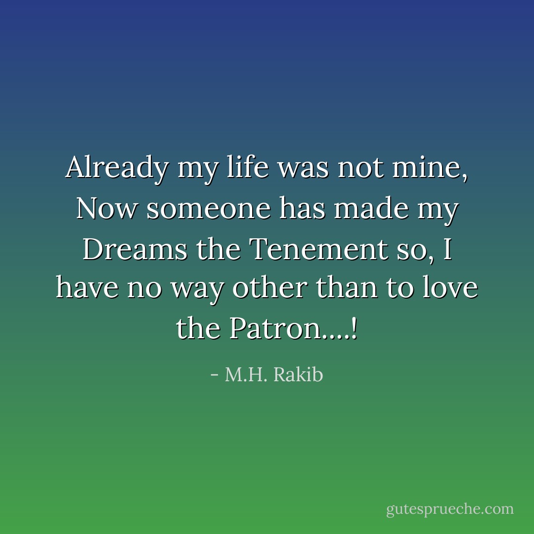 Already my life was not mine, Now someone has made my Dreams the Tenement so, I have no way other than to love the Patron....! - M.H. Rakib