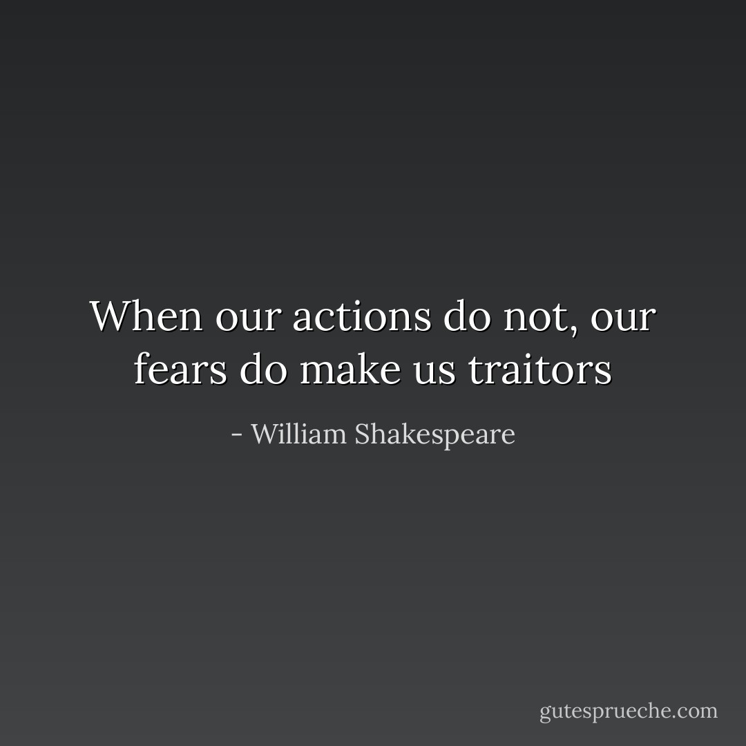 When our actions do not, our fears do make us traitors - William Shakespeare